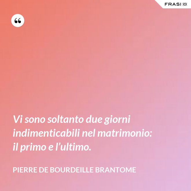 Vi sono soltanto due giorni indimenticabili nel matrimonio: il primo e l’ultimo. - Pierre de Bourdeille Brantome