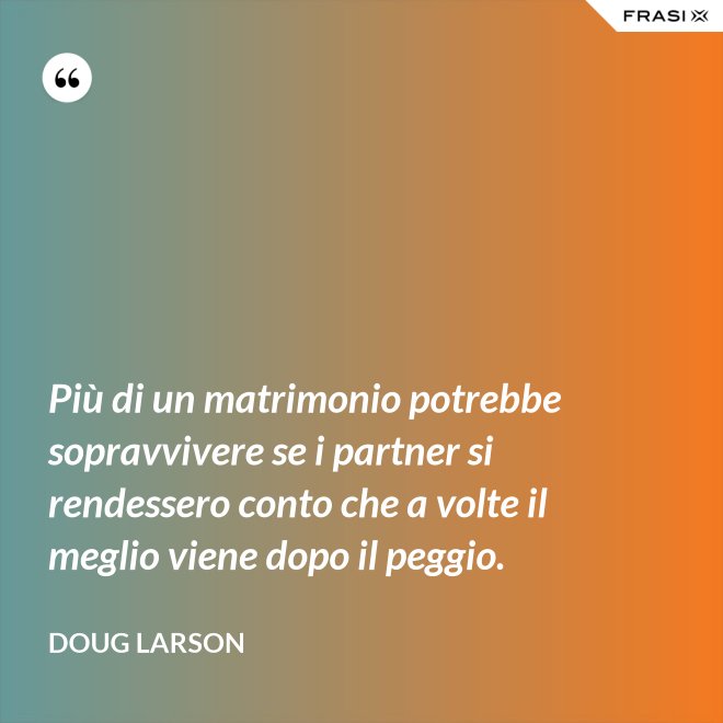 Più di un matrimonio potrebbe sopravvivere se i partner si rendessero conto che a volte il meglio viene dopo il peggio. - Doug Larson