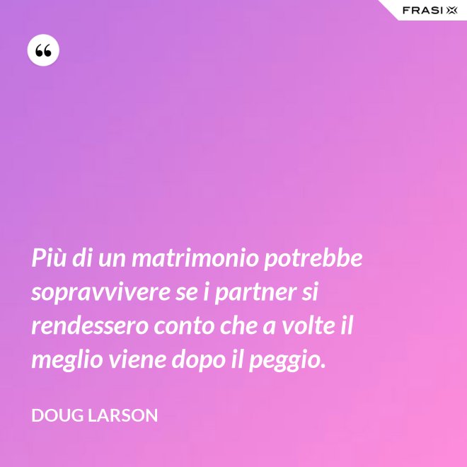 Più di un matrimonio potrebbe sopravvivere se i partner si rendessero conto che a volte il meglio viene dopo il peggio. - Doug Larson