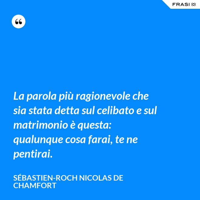 La parola più ragionevole che sia stata detta sul celibato e sul matrimonio è questa: qualunque cosa farai, te ne pentirai. - Sébastien-Roch Nicolas de Chamfort