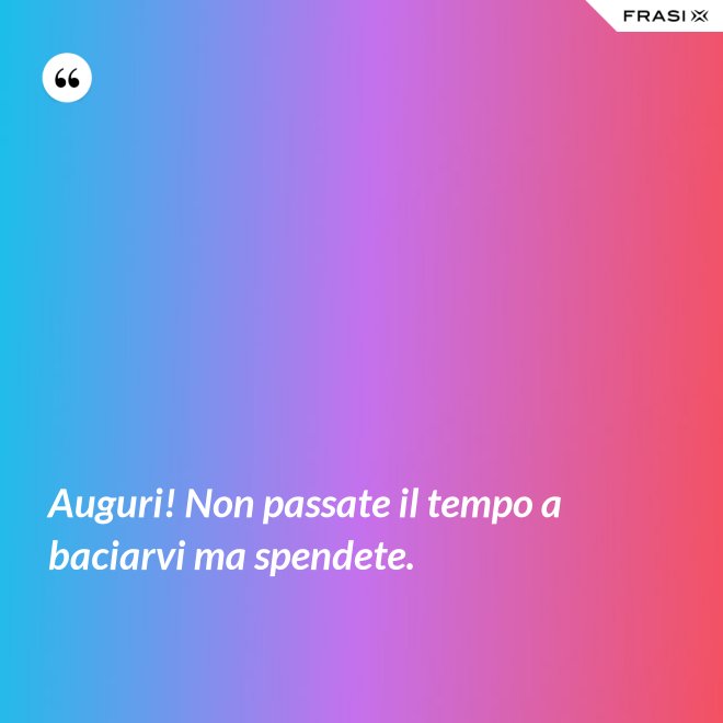 Auguri! Non passate il tempo a baciarvi ma spendete. - Anonimo