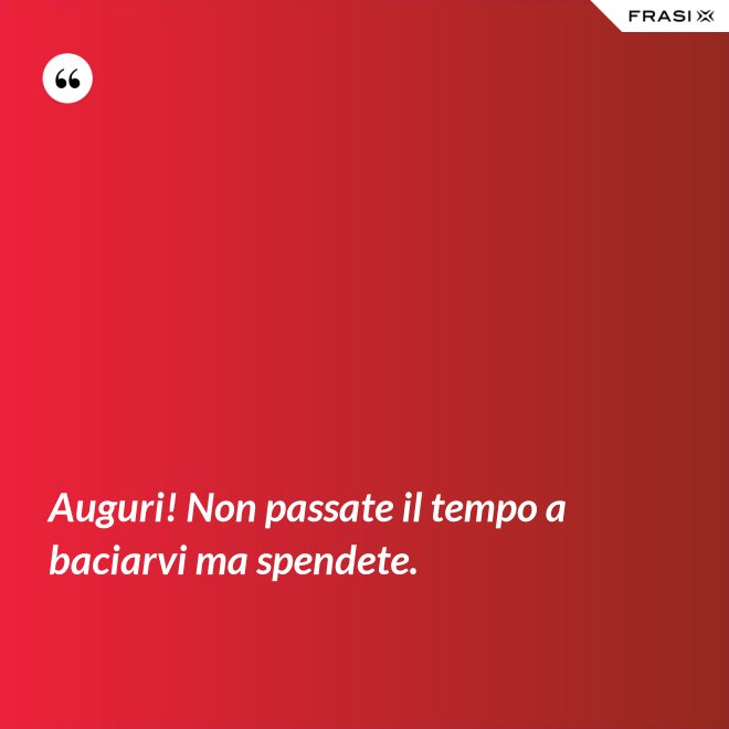 Auguri! Non passate il tempo a baciarvi ma spendete. - Anonimo