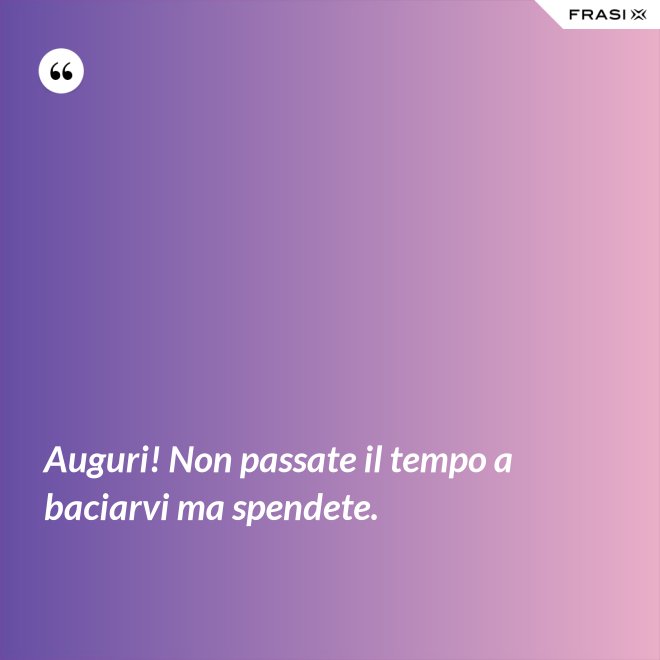 Auguri! Non passate il tempo a baciarvi ma spendete. - Anonimo