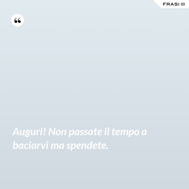 Auguri! Non passate il tempo a baciarvi ma spendete. - Anonimo