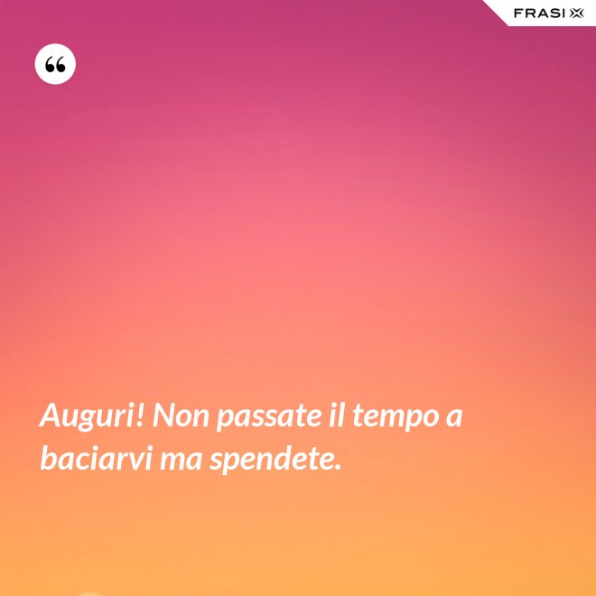 Auguri! Non passate il tempo a baciarvi ma spendete. - Anonimo