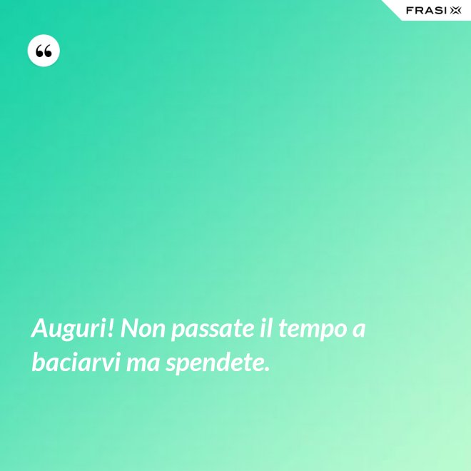 Auguri! Non passate il tempo a baciarvi ma spendete. - Anonimo