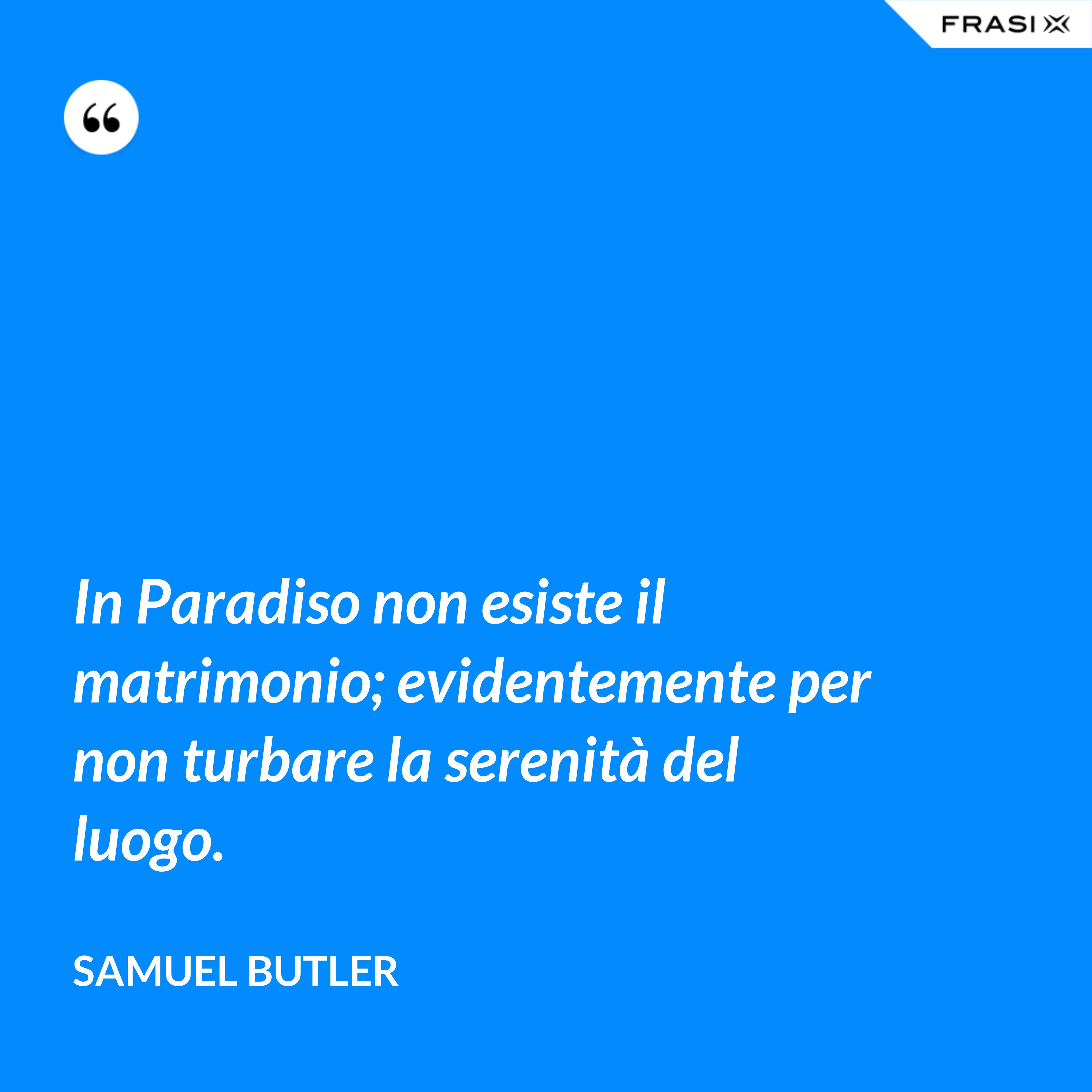 In Paradiso non esiste il matrimonio; evidentemente per non turbare la serenità del luogo. - Samuel Butler