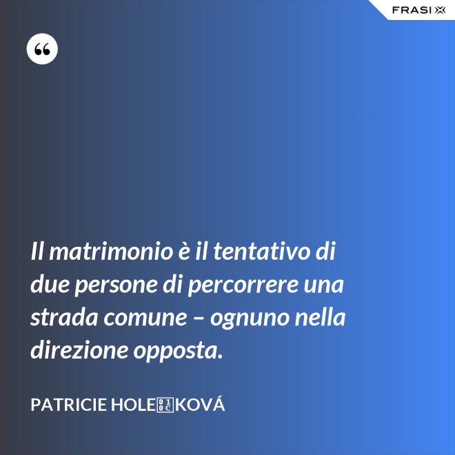 Il matrimonio è il tentativo di due persone di percorrere una strada comune – ognuno nella direzione opposta. - Patricie Holečková