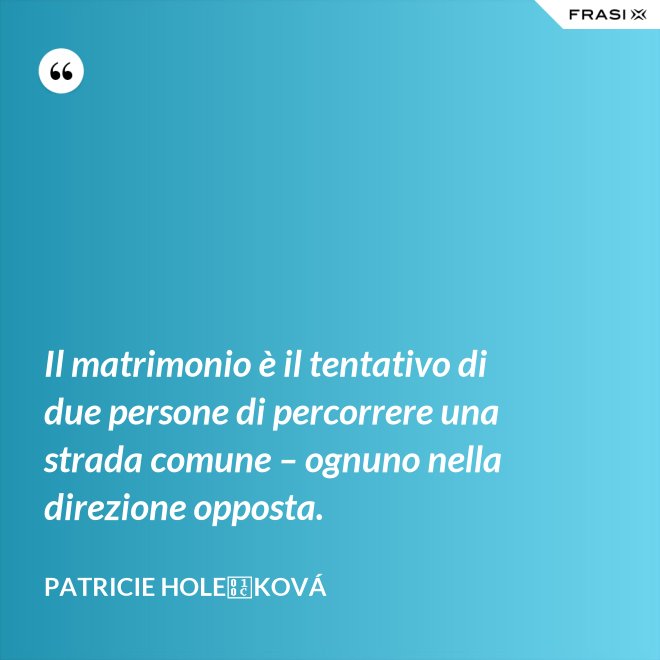 Il matrimonio è il tentativo di due persone di percorrere una strada comune – ognuno nella direzione opposta. - Patricie Holečková