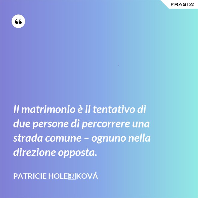 Il matrimonio è il tentativo di due persone di percorrere una strada comune – ognuno nella direzione opposta. - Patricie Holečková