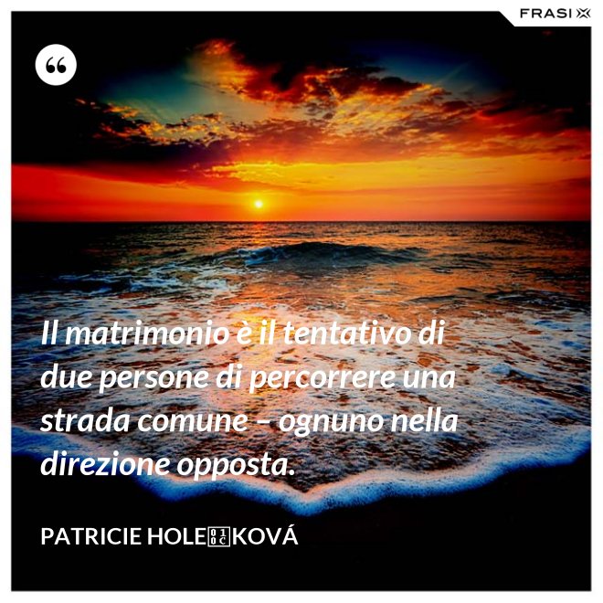 Il matrimonio è il tentativo di due persone di percorrere una strada comune – ognuno nella direzione opposta. - Patricie Holečková