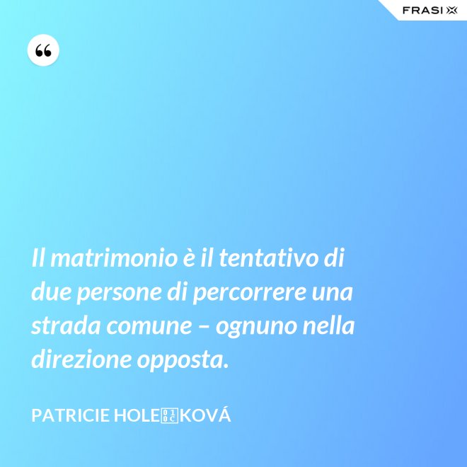 Il matrimonio è il tentativo di due persone di percorrere una strada comune – ognuno nella direzione opposta. - Patricie Holečková