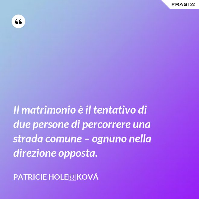 Il matrimonio è il tentativo di due persone di percorrere una strada comune – ognuno nella direzione opposta. - Patricie Holečková