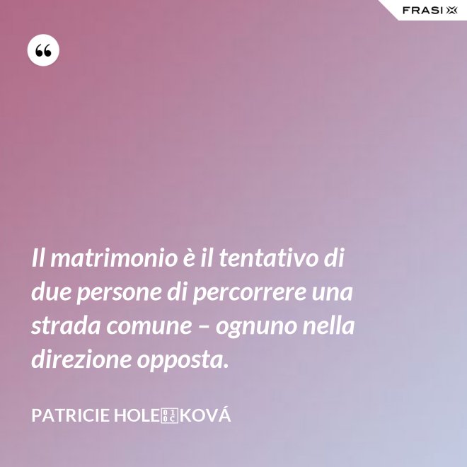 Il matrimonio è il tentativo di due persone di percorrere una strada comune – ognuno nella direzione opposta. - Patricie Holečková