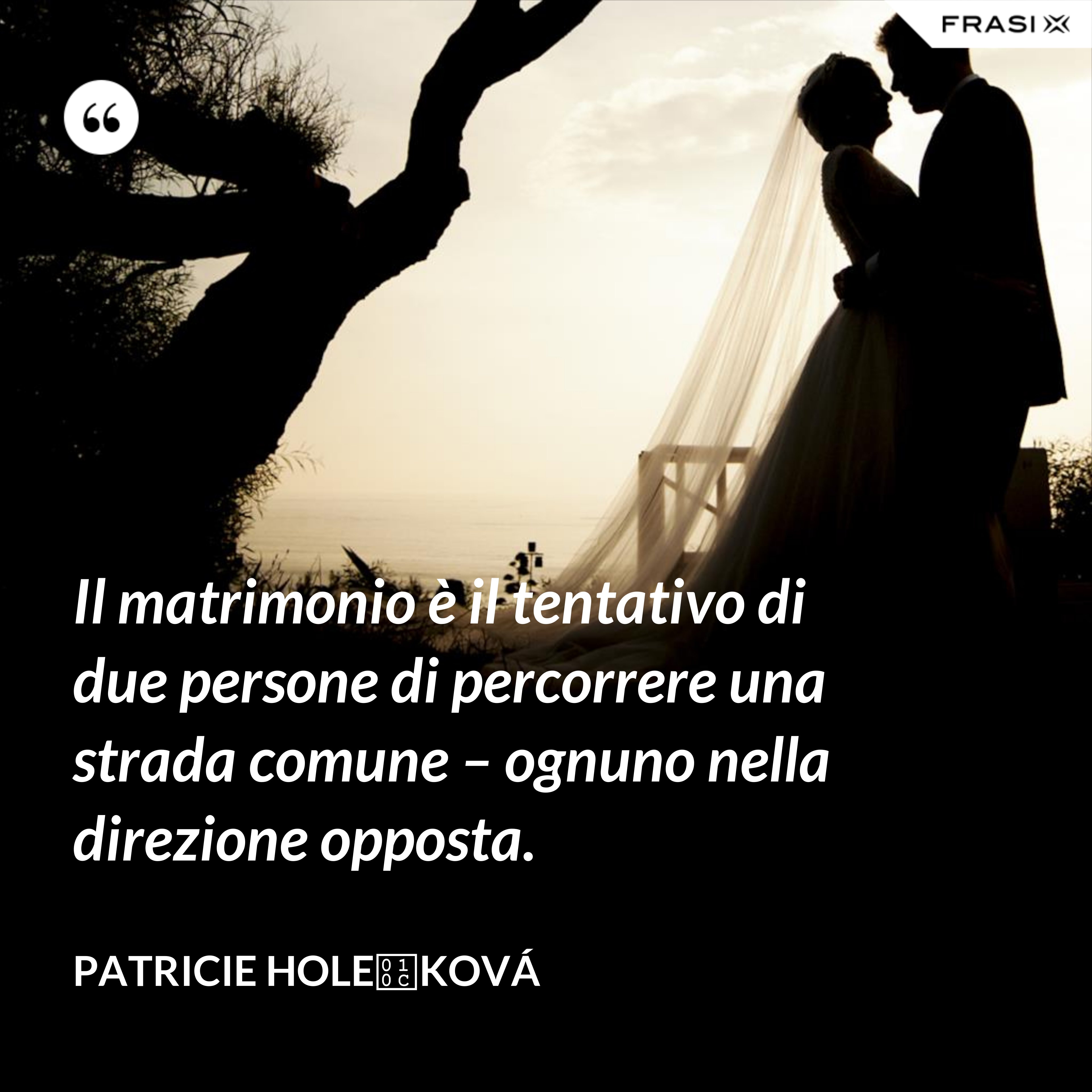 Il matrimonio è il tentativo di due persone di percorrere una strada comune – ognuno nella direzione opposta. - Patricie Holečková