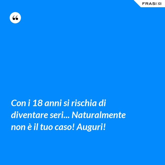 Con i 18 anni si rischia di diventare seri... Naturalmente non è il tuo caso! Auguri! - Anonimo
