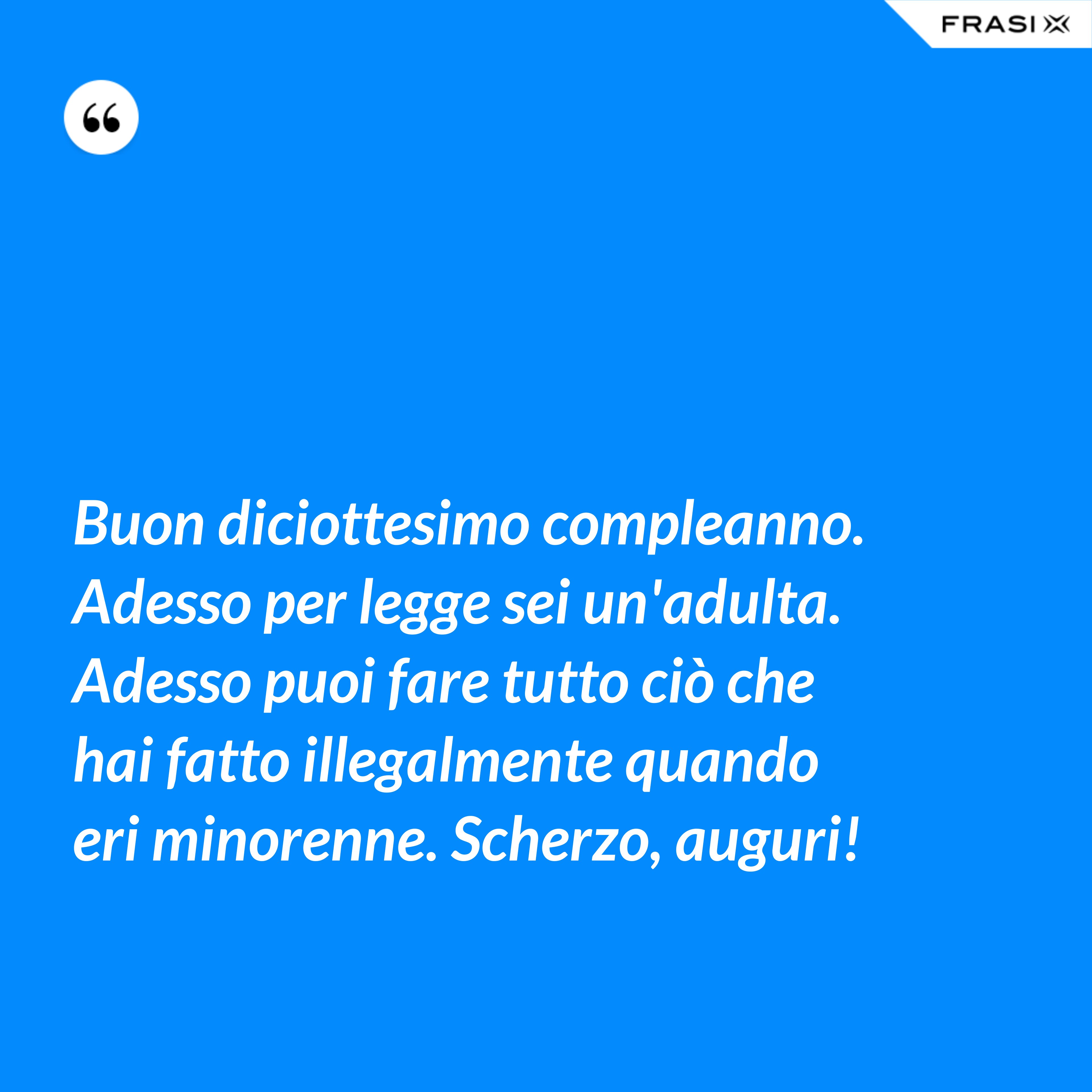 Buon diciottesimo compleanno. Adesso per legge sei un'adulta. Adesso puoi fare tutto ciò che hai fatto illegalmente quando eri minorenne. Scherzo, auguri! - Anonimo