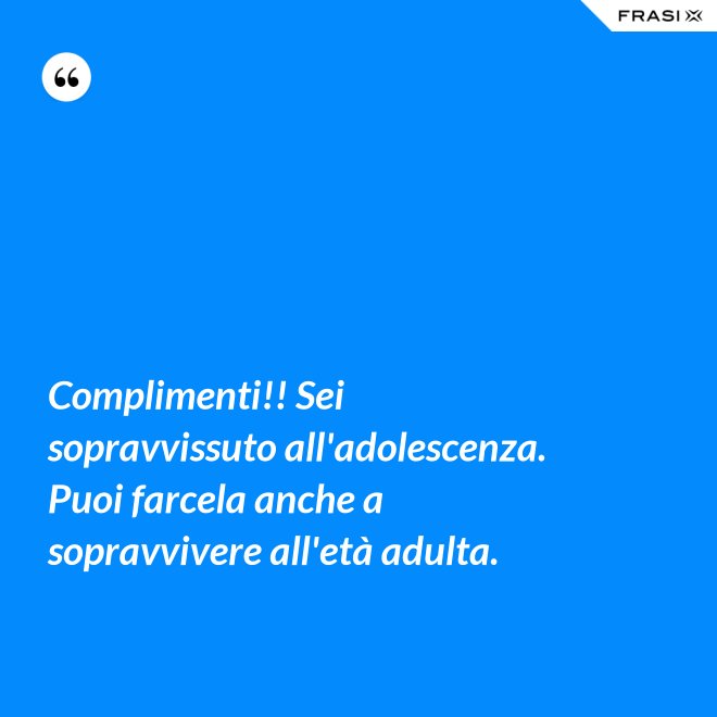 Complimenti!! Sei sopravvissuto all'adolescenza. Puoi farcela anche a sopravvivere all'età adulta. - Anonimo
