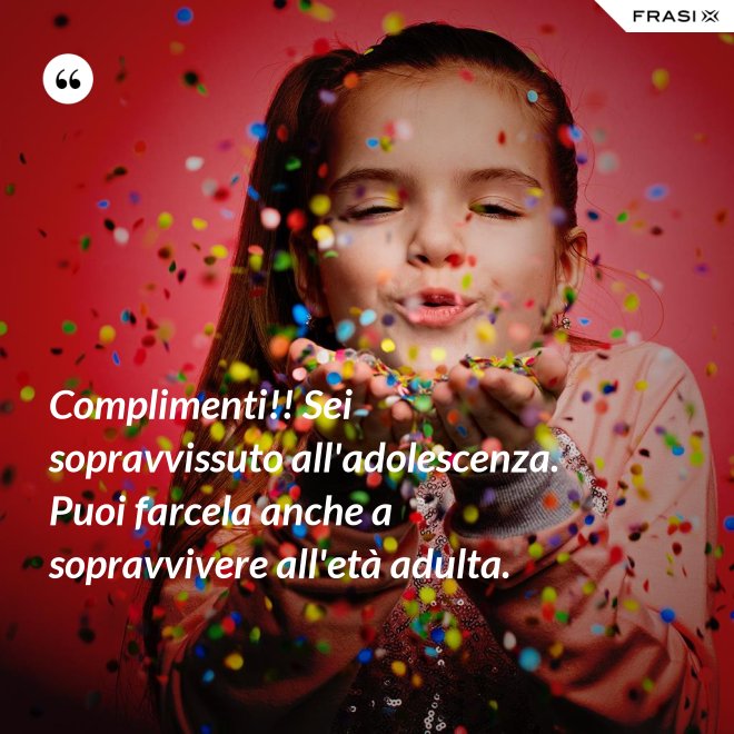 Complimenti!! Sei sopravvissuto all'adolescenza. Puoi farcela anche a sopravvivere all'età adulta. - Anonimo