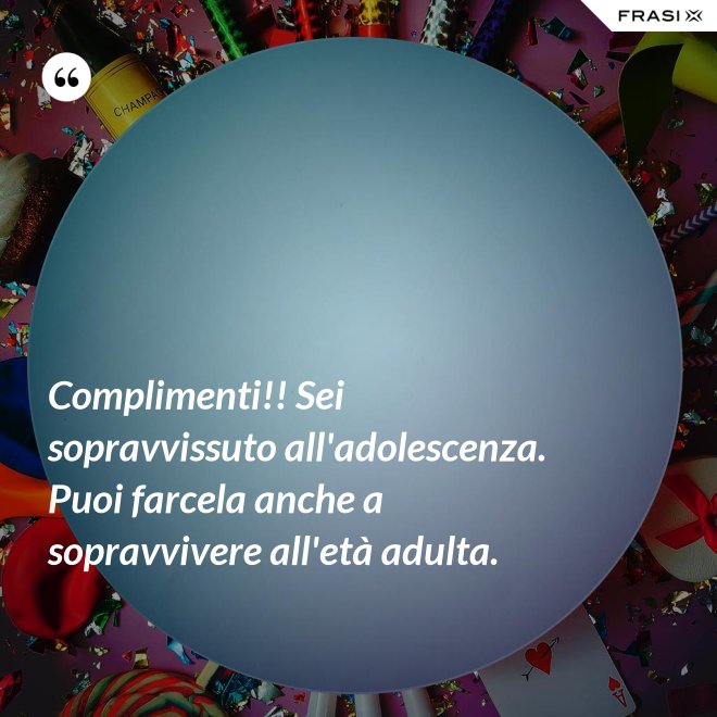 Complimenti!! Sei sopravvissuto all'adolescenza. Puoi farcela anche a sopravvivere all'età adulta. - Anonimo