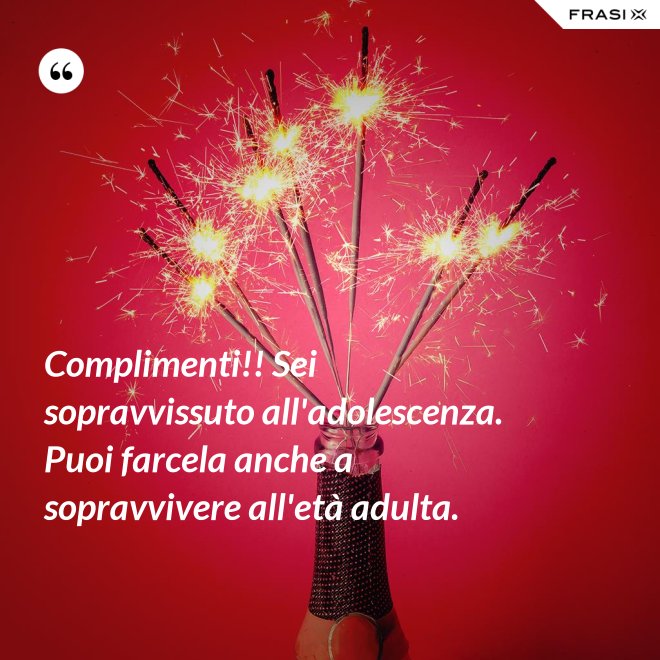 Complimenti!! Sei sopravvissuto all'adolescenza. Puoi farcela anche a sopravvivere all'età adulta. - Anonimo
