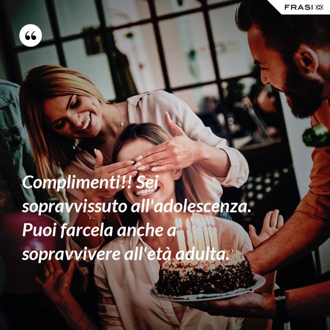 Complimenti!! Sei sopravvissuto all'adolescenza. Puoi farcela anche a sopravvivere all'età adulta. - Anonimo