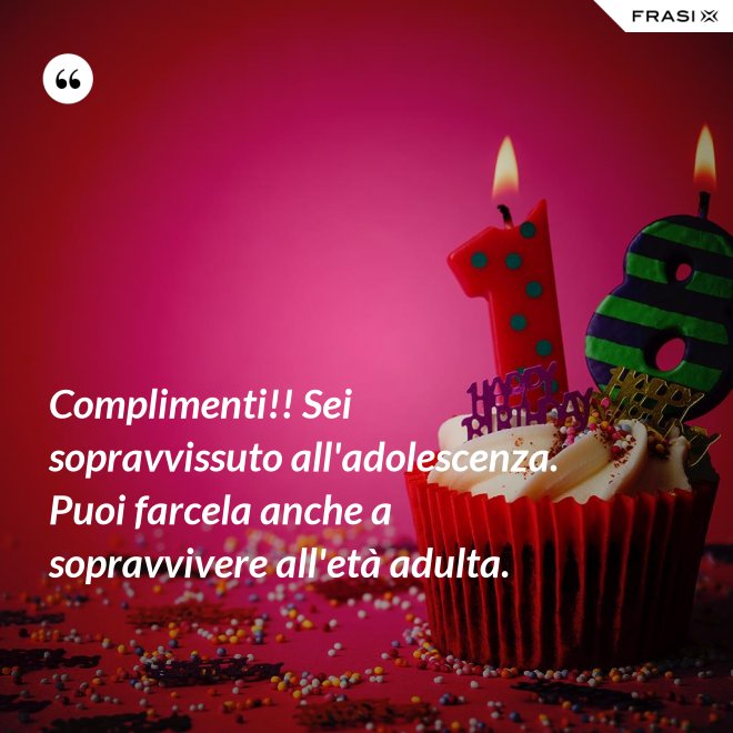 Complimenti!! Sei sopravvissuto all'adolescenza. Puoi farcela anche a sopravvivere all'età adulta. - Anonimo