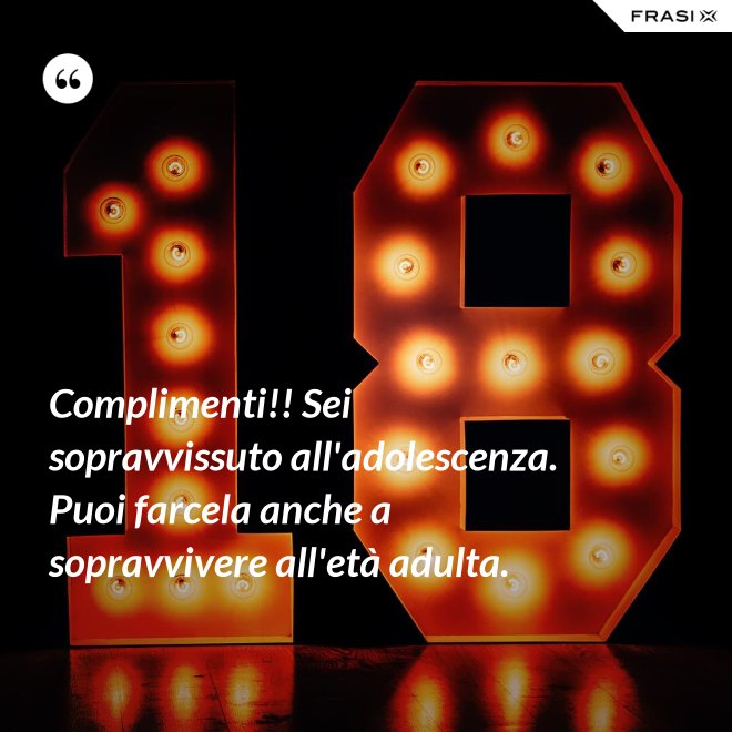 Complimenti!! Sei sopravvissuto all'adolescenza. Puoi farcela anche a sopravvivere all'età adulta. - Anonimo