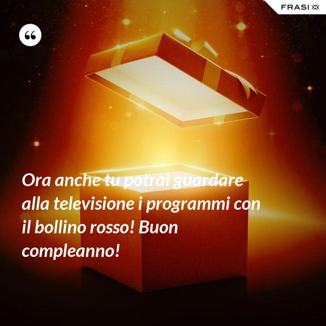 Ora anche tu potrai guardare alla televisione i programmi con il bollino rosso! Buon compleanno! - Anonimo