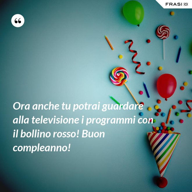Ora anche tu potrai guardare alla televisione i programmi con il bollino rosso! Buon compleanno! - Anonimo