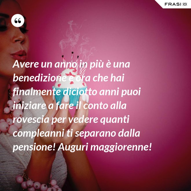 Avere un anno in più è una benedizione e ora che hai finalmente diciotto anni puoi iniziare a fare il conto alla rovescia per vedere quanti compleanni ti separano dalla pensione! Auguri maggiorenne! - Anonimo