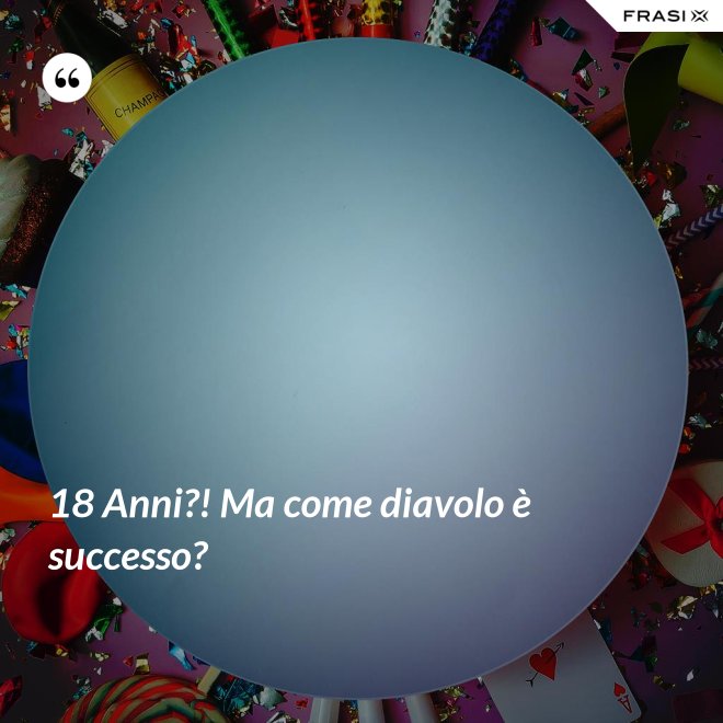 18 Anni?! Ma come diavolo è successo? - Anonimo