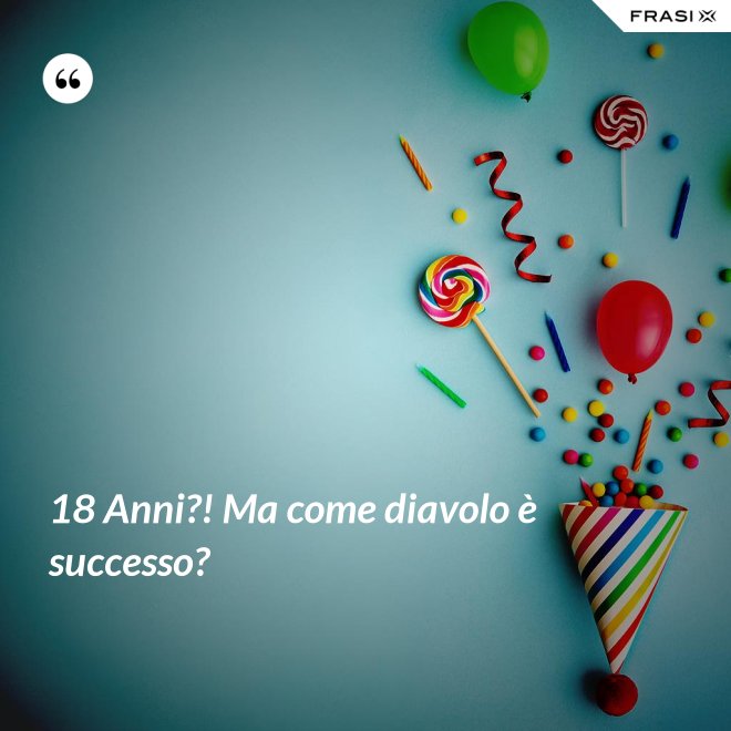 18 Anni?! Ma come diavolo è successo? - Anonimo