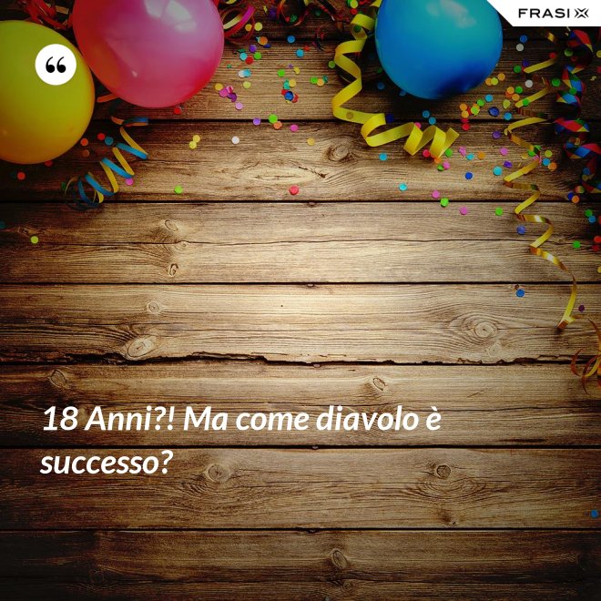 18 Anni?! Ma come diavolo è successo? - Anonimo