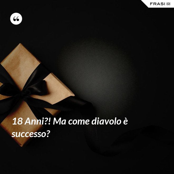 18 Anni?! Ma come diavolo è successo? - Anonimo