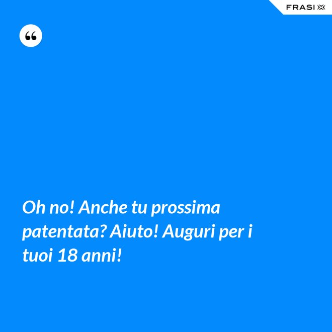 Oh no! Anche tu prossima patentata? Aiuto! Auguri per i tuoi 18 anni! - Anonimo