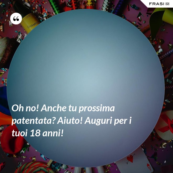 Oh no! Anche tu prossima patentata? Aiuto! Auguri per i tuoi 18 anni! - Anonimo