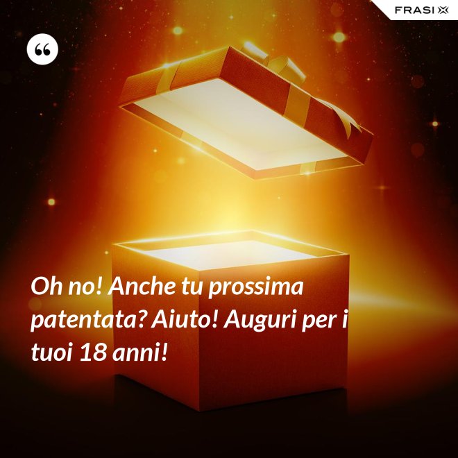 Oh no! Anche tu prossima patentata? Aiuto! Auguri per i tuoi 18 anni! - Anonimo