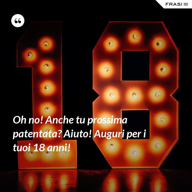 Oh no! Anche tu prossima patentata? Aiuto! Auguri per i tuoi 18 anni! - Anonimo