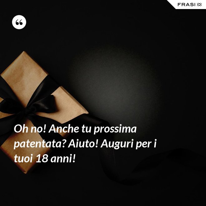 Oh no! Anche tu prossima patentata? Aiuto! Auguri per i tuoi 18 anni! - Anonimo