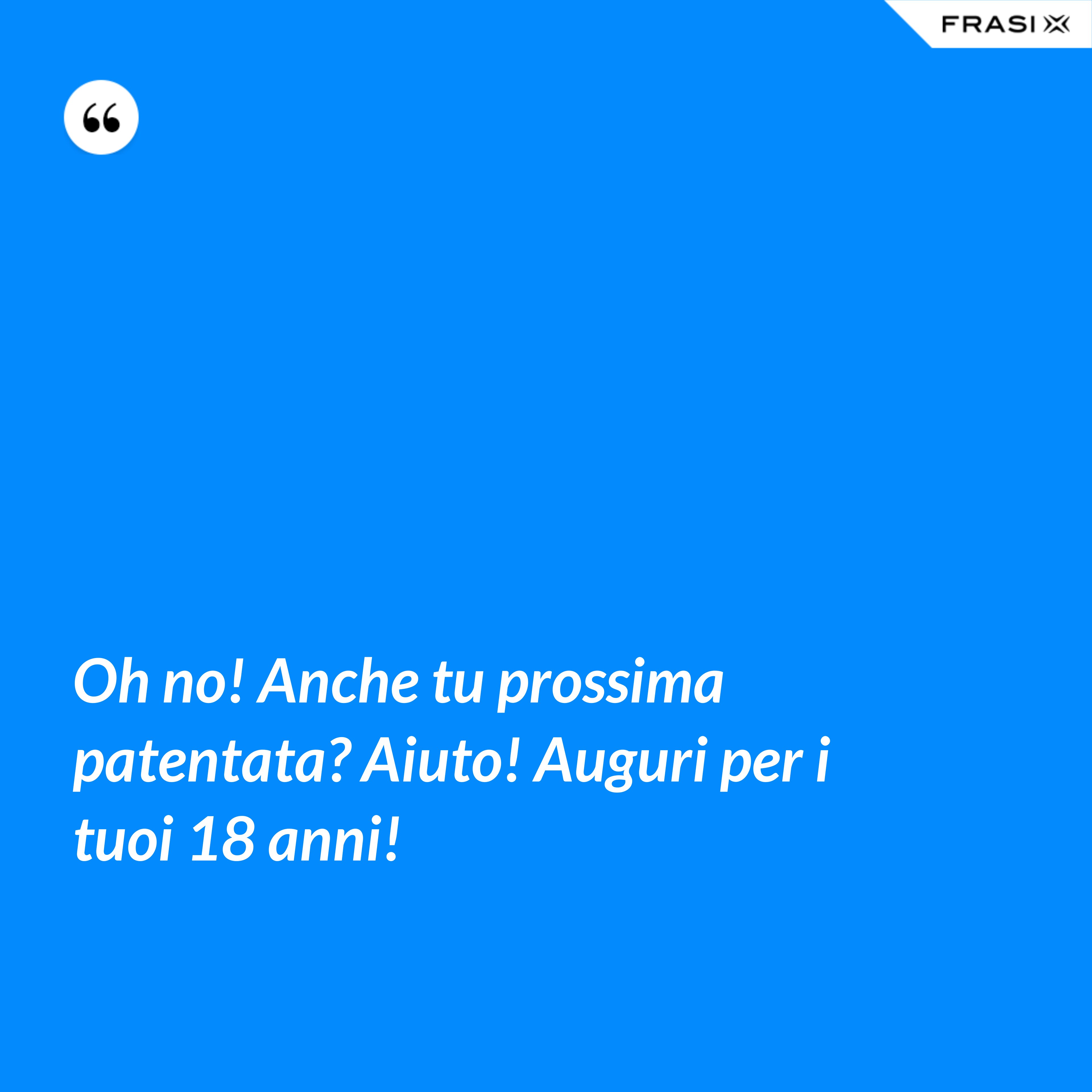 Oh no! Anche tu prossima patentata? Aiuto! Auguri per i tuoi 18 anni! - Anonimo