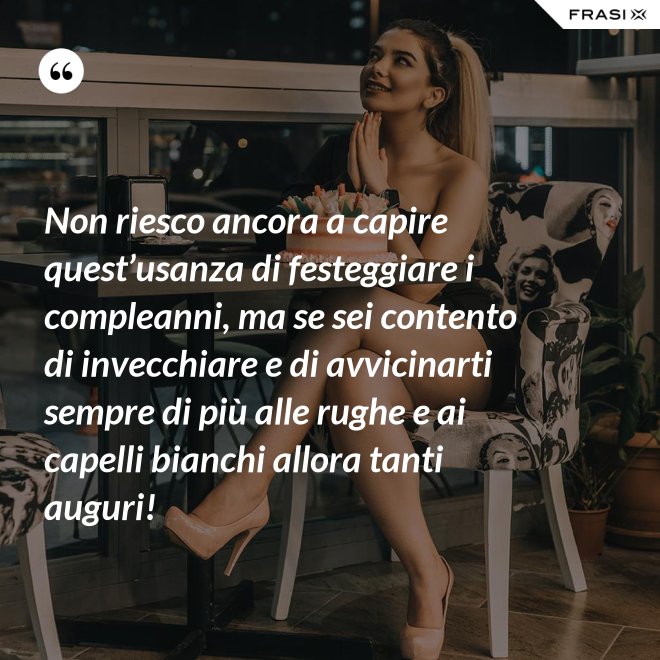 Non riesco ancora a capire quest’usanza di festeggiare i compleanni, ma se sei contento di invecchiare e di avvicinarti sempre di più alle rughe e ai capelli bianchi allora tanti auguri! - Anonimo