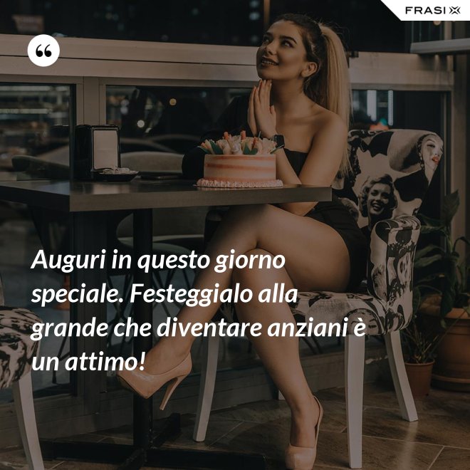 Auguri in questo giorno speciale. Festeggialo alla grande che diventare anziani è un attimo! - Anonimo