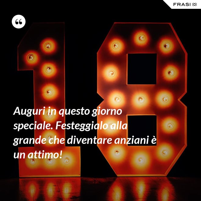 Auguri in questo giorno speciale. Festeggialo alla grande che diventare anziani è un attimo! - Anonimo