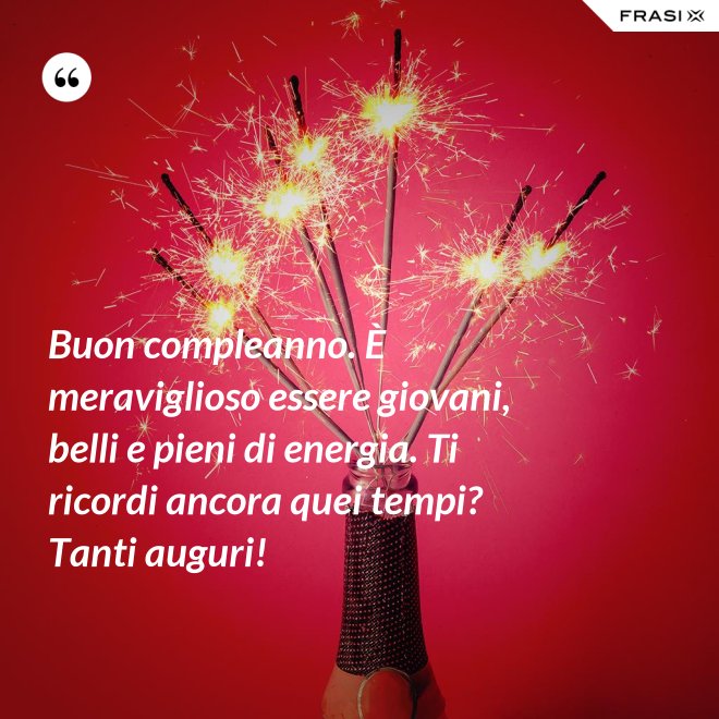 Buon compleanno. È meraviglioso essere giovani, belli e pieni di energia. Ti ricordi ancora quei tempi? Tanti auguri! - Anonimo