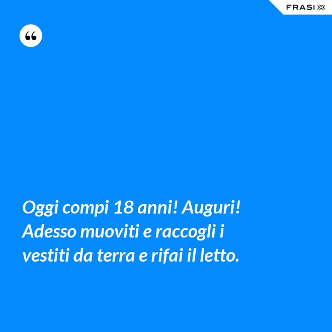 Oggi compi 18 anni! Auguri! Adesso muoviti e raccogli i vestiti da terra e rifai il letto. - Anonimo