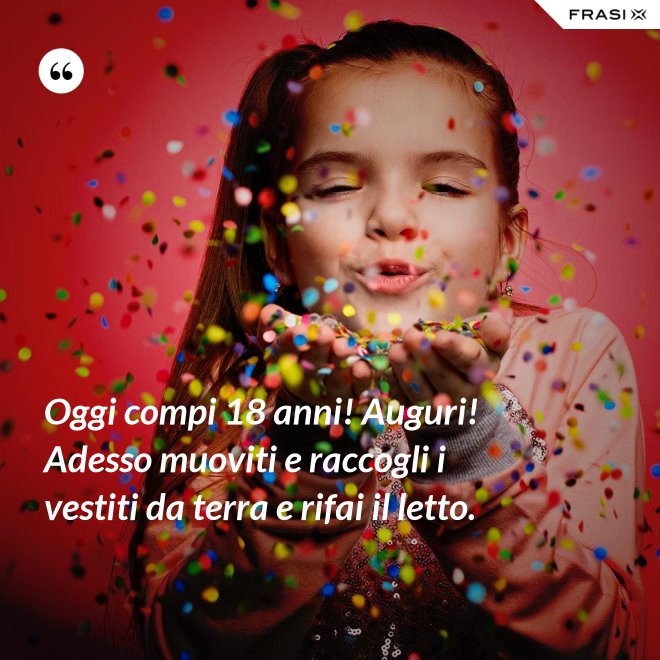 Oggi compi 18 anni! Auguri! Adesso muoviti e raccogli i vestiti da terra e rifai il letto. - Anonimo
