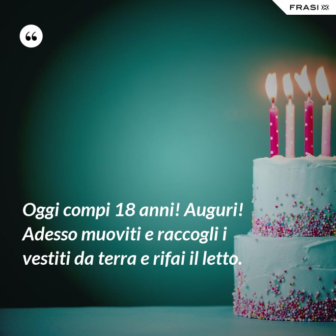 Oggi compi 18 anni! Auguri! Adesso muoviti e raccogli i vestiti da terra e rifai il letto. - Anonimo
