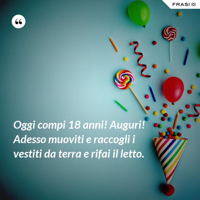 Oggi compi 18 anni! Auguri! Adesso muoviti e raccogli i vestiti da terra e rifai il letto. - Anonimo