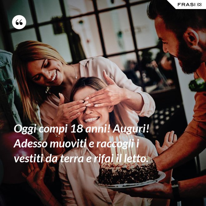 Oggi compi 18 anni! Auguri! Adesso muoviti e raccogli i vestiti da terra e rifai il letto. - Anonimo